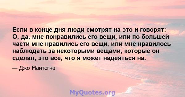 Если в конце дня люди смотрят на это и говорят: О, да, мне понравились его вещи, или по большей части мне нравились его вещи, или мне нравилось наблюдать за некоторыми вещами, которые он сделал, это все, что я может