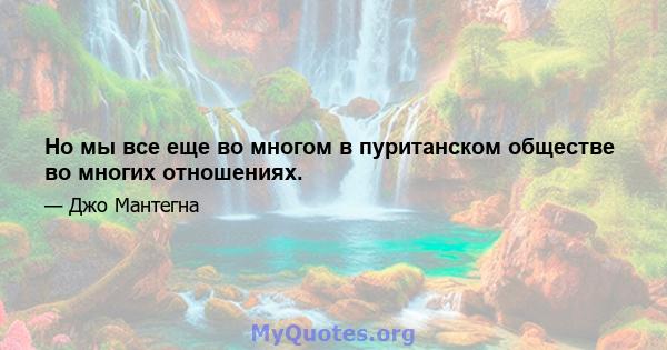 Но мы все еще во многом в пуританском обществе во многих отношениях.