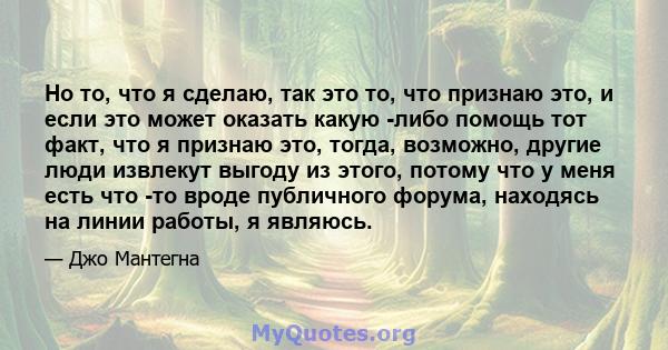 Но то, что я сделаю, так это то, что признаю это, и если это может оказать какую -либо помощь тот факт, что я признаю это, тогда, возможно, другие люди извлекут выгоду из этого, потому что у меня есть что -то вроде