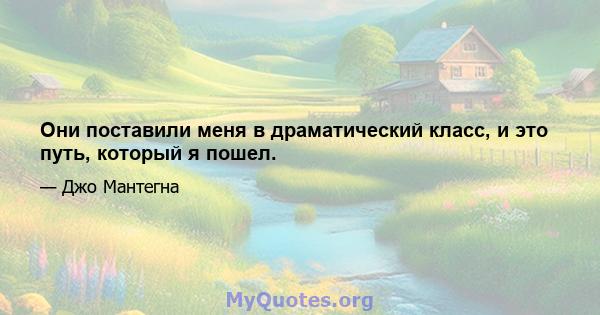 Они поставили меня в драматический класс, и это путь, который я пошел.