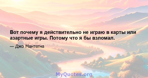 Вот почему я действительно не играю в карты или азартные игры. Потому что я бы взломал.