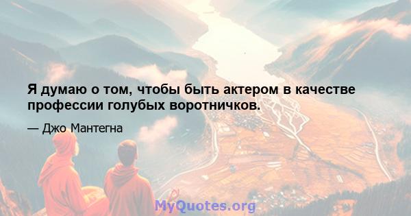 Я думаю о том, чтобы быть актером в качестве профессии голубых воротничков.