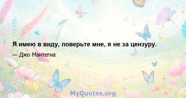 Я имею в виду, поверьте мне, я не за цензуру.