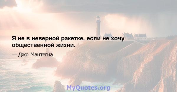 Я не в неверной ракетке, если не хочу общественной жизни.