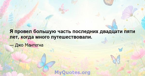 Я провел большую часть последних двадцати пяти лет, когда много путешествовали.