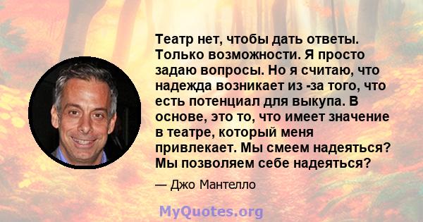 Театр нет, чтобы дать ответы. Только возможности. Я просто задаю вопросы. Но я считаю, что надежда возникает из -за того, что есть потенциал для выкупа. В основе, это то, что имеет значение в театре, который меня