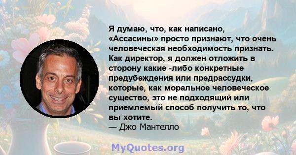 Я думаю, что, как написано, «Ассасины» просто признают, что очень человеческая необходимость признать. Как директор, я должен отложить в сторону какие -либо конкретные предубеждения или предрассудки, которые, как