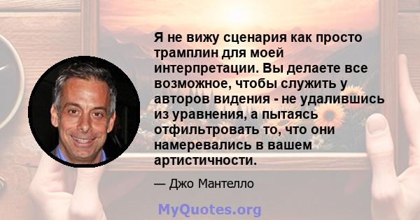 Я не вижу сценария как просто трамплин для моей интерпретации. Вы делаете все возможное, чтобы служить у авторов видения - не удалившись из уравнения, а пытаясь отфильтровать то, что они намеревались в вашем