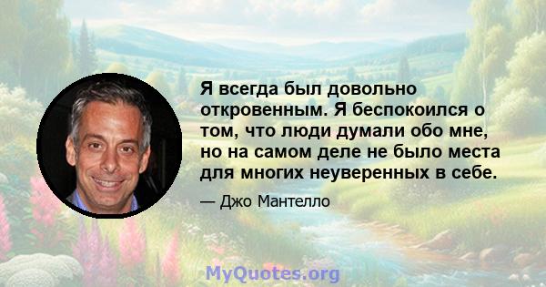 Я всегда был довольно откровенным. Я беспокоился о том, что люди думали обо мне, но на самом деле не было места для многих неуверенных в себе.