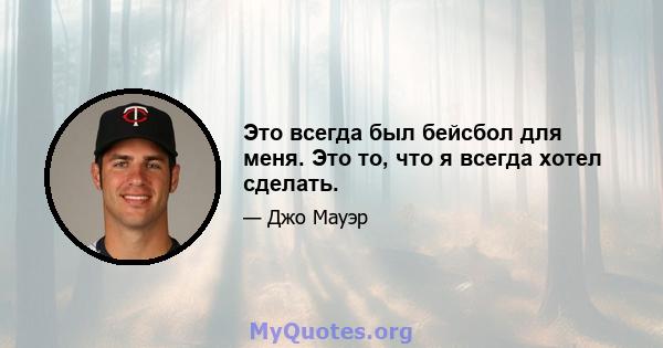 Это всегда был бейсбол для меня. Это то, что я всегда хотел сделать.