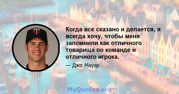 Когда все сказано и делается, я всегда хочу, чтобы меня запомнили как отличного товарища по команде и отличного игрока.