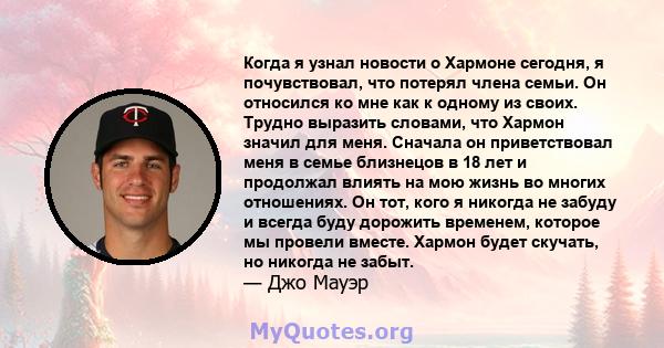 Когда я узнал новости о Хармоне сегодня, я почувствовал, что потерял члена семьи. Он относился ко мне как к одному из своих. Трудно выразить словами, что Хармон значил для меня. Сначала он приветствовал меня в семье