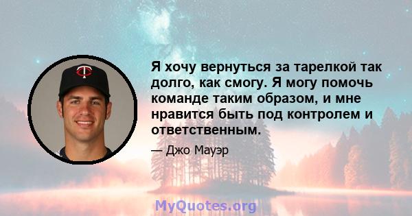 Я хочу вернуться за тарелкой так долго, как смогу. Я могу помочь команде таким образом, и мне нравится быть под контролем и ответственным.