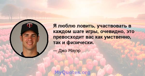 Я люблю ловить, участвовать в каждом шаге игры, очевидно, это превосходит вас как умственно, так и физически.