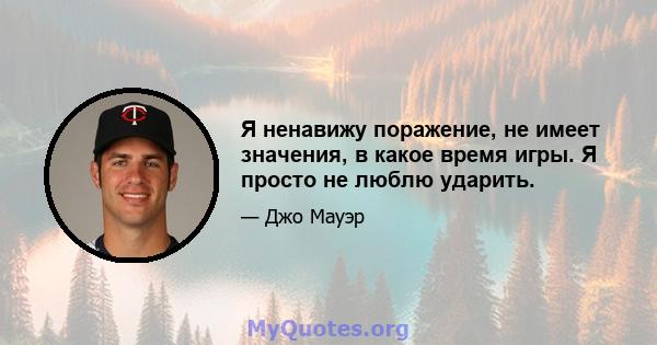 Я ненавижу поражение, не имеет значения, в какое время игры. Я просто не люблю ударить.