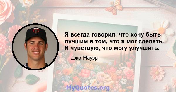 Я всегда говорил, что хочу быть лучшим в том, что я мог сделать. Я чувствую, что могу улучшить.