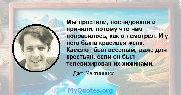 Мы простили, последовали и приняли, потому что нам понравилось, как он смотрел. И у него была красивая жена. Камелот был веселым, даже для крестьян, если он был телевизирован их хижинами.