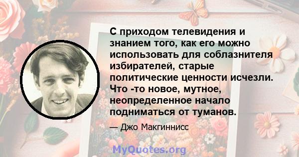 С приходом телевидения и знанием того, как его можно использовать для соблазнителя избирателей, старые политические ценности исчезли. Что -то новое, мутное, неопределенное начало подниматься от туманов.