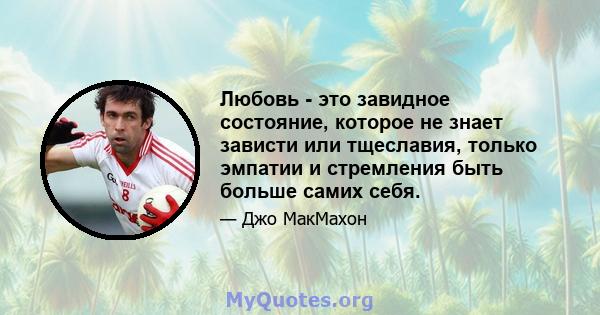 Любовь - это завидное состояние, которое не знает зависти или тщеславия, только эмпатии и стремления быть больше самих себя.