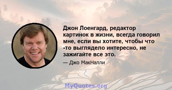 Джон Лоенгард, редактор картинок в жизни, всегда говорил мне, если вы хотите, чтобы что -то выглядело интересно, не зажигайте все это.