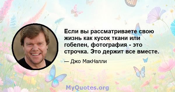 Если вы рассматриваете свою жизнь как кусок ткани или гобелен, фотография - это строчка. Это держит все вместе.