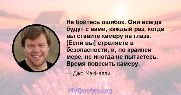 Не бойтесь ошибок. Они всегда будут с вами, каждый раз, когда вы ставите камеру на глаза. [Если вы] стреляете в безопасности, и, по крайней мере, не иногда не пытаетесь. Время повесить камеру.