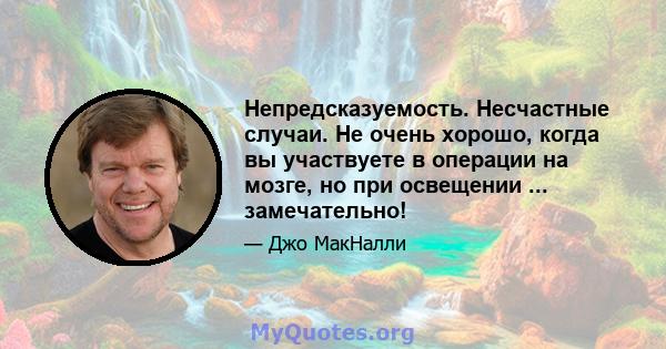 Непредсказуемость. Несчастные случаи. Не очень хорошо, когда вы участвуете в операции на мозге, но при освещении ... замечательно!