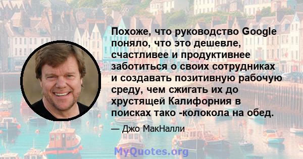 Похоже, что руководство Google поняло, что это дешевле, счастливее и продуктивнее заботиться о своих сотрудниках и создавать позитивную рабочую среду, чем сжигать их до хрустящей Калифорния в поисках тако -колокола на