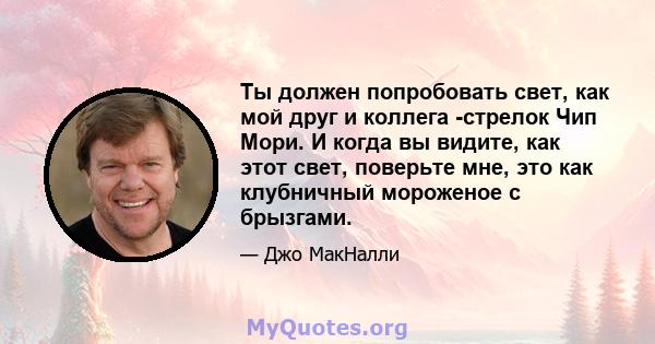 Ты должен попробовать свет, как мой друг и коллега -стрелок Чип Мори. И когда вы видите, как этот свет, поверьте мне, это как клубничный мороженое с брызгами.