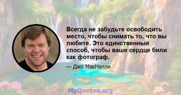 Всегда не забудьте освободить место, чтобы снимать то, что вы любите. Это единственный способ, чтобы ваше сердце били как фотограф.