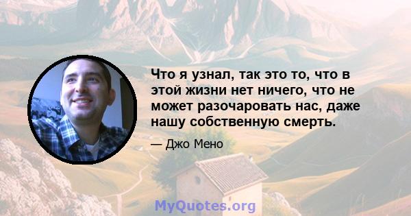 Что я узнал, так это то, что в этой жизни нет ничего, что не может разочаровать нас, даже нашу собственную смерть.