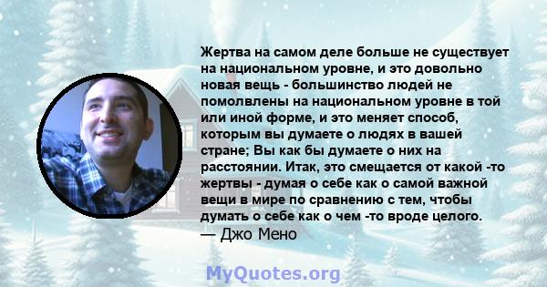 Жертва на самом деле больше не существует на национальном уровне, и это довольно новая вещь - большинство людей не помолвлены на национальном уровне в той или иной форме, и это меняет способ, которым вы думаете о людях