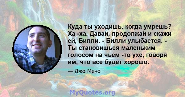 Куда ты уходишь, когда умрешь? Ха -ха. Давай, продолжай и скажи ей, Билли. - Билли улыбается. - Ты становишься маленьким голосом на чьем -то ухе, говоря им, что все будет хорошо.