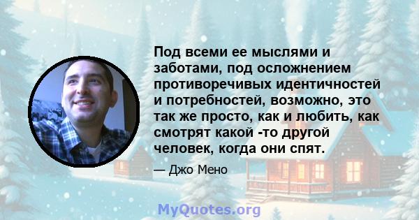 Под всеми ее мыслями и заботами, под осложнением противоречивых идентичностей и потребностей, возможно, это так же просто, как и любить, как смотрят какой -то другой человек, когда они спят.