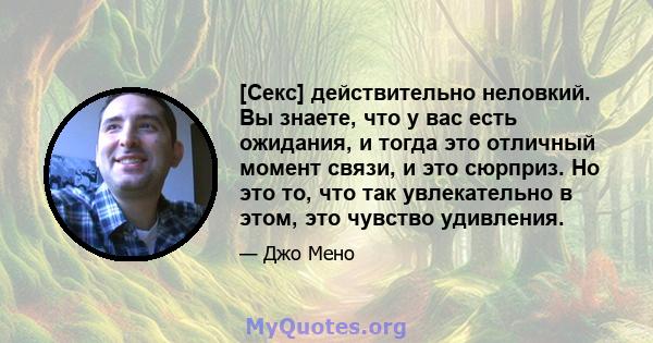 [Секс] действительно неловкий. Вы знаете, что у вас есть ожидания, и тогда это отличный момент связи, и это сюрприз. Но это то, что так увлекательно в этом, это чувство удивления.