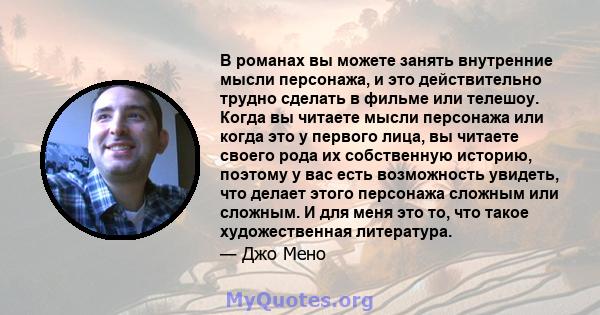 В романах вы можете занять внутренние мысли персонажа, и это действительно трудно сделать в фильме или телешоу. Когда вы читаете мысли персонажа или когда это у первого лица, вы читаете своего рода их собственную