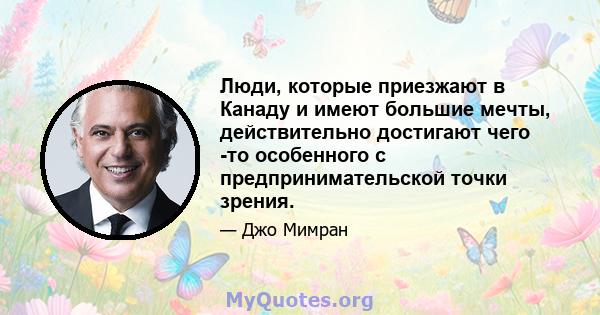 Люди, которые приезжают в Канаду и имеют большие мечты, действительно достигают чего -то особенного с предпринимательской точки зрения.