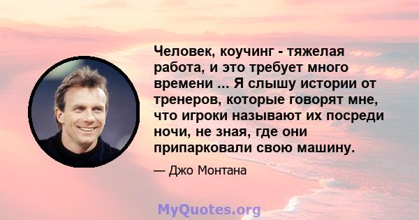 Человек, коучинг - тяжелая работа, и это требует много времени ... Я слышу истории от тренеров, которые говорят мне, что игроки называют их посреди ночи, не зная, где они припарковали свою машину.