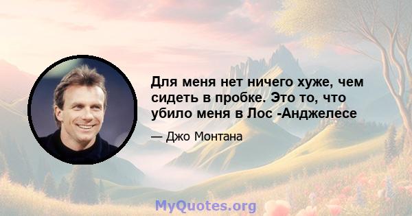 Для меня нет ничего хуже, чем сидеть в пробке. Это то, что убило меня в Лос -Анджелесе