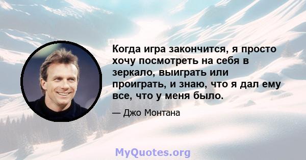 Когда игра закончится, я просто хочу посмотреть на себя в зеркало, выиграть или проиграть, и знаю, что я дал ему все, что у меня было.