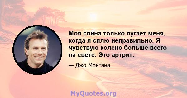 Моя спина только пугает меня, когда я сплю неправильно. Я чувствую колено больше всего на свете. Это артрит.