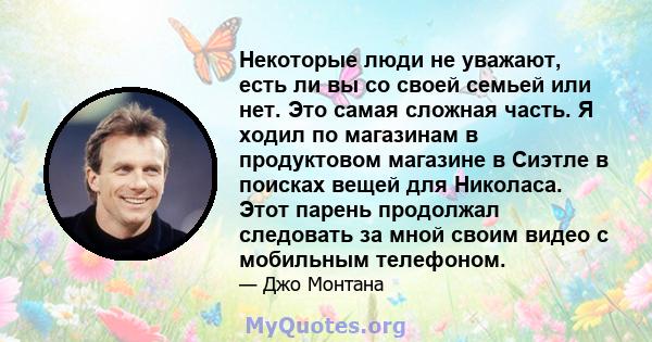 Некоторые люди не уважают, есть ли вы со своей семьей или нет. Это самая сложная часть. Я ходил по магазинам в продуктовом магазине в Сиэтле в поисках вещей для Николаса. Этот парень продолжал следовать за мной своим