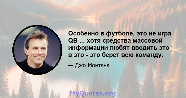 Особенно в футболе, это не игра QB ... хотя средства массовой информации любят вводить это в это - это берет всю команду.