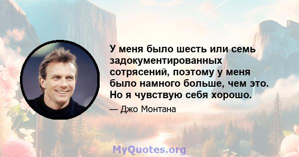 У меня было шесть или семь задокументированных сотрясений, поэтому у меня было намного больше, чем это. Но я чувствую себя хорошо.