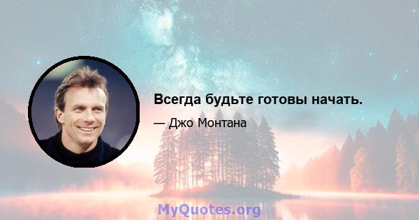 Всегда будьте готовы начать.