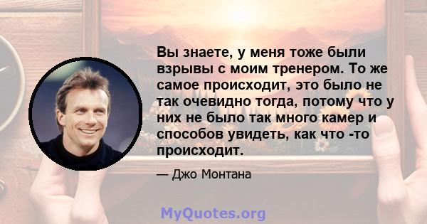 Вы знаете, у меня тоже были взрывы с моим тренером. То же самое происходит, это было не так очевидно тогда, потому что у них не было так много камер и способов увидеть, как что -то происходит.