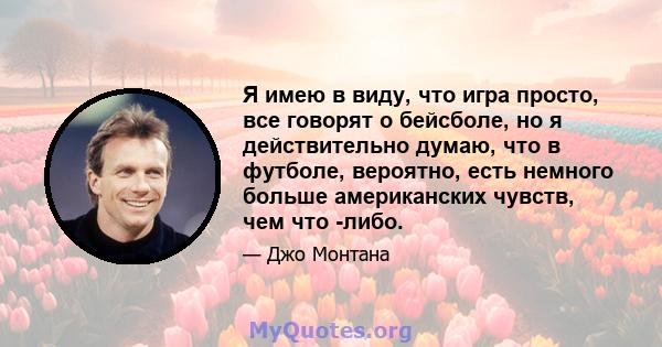 Я имею в виду, что игра просто, все говорят о бейсболе, но я действительно думаю, что в футболе, вероятно, есть немного больше американских чувств, чем что -либо.