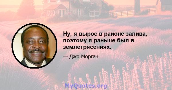 Ну, я вырос в районе залива, поэтому я раньше был в землетрясениях.