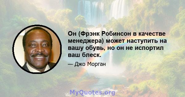 Он (Фрэнк Робинсон в качестве менеджера) может наступить на вашу обувь, но он не испортил ваш блеск.