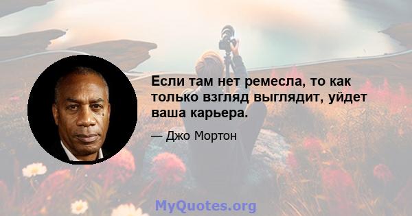 Если там нет ремесла, то как только взгляд выглядит, уйдет ваша карьера.